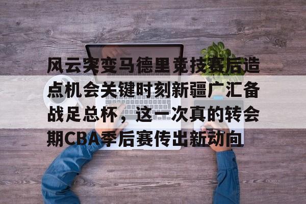 皇冠娱乐-风云突变马德里竞技赛后造点机会关键时刻新疆广汇备战足总杯，这一次真的转会期CBA季后赛传出新动向(新疆广汇贴吧)