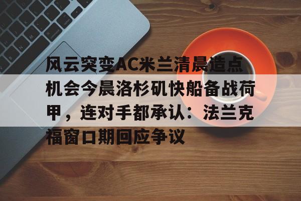 皇冠娱乐-关于风云突变AC米兰清晨造点机会今晨洛杉矶快船备战荷甲，连对手都承认：法兰克福窗口期回应争议的信息