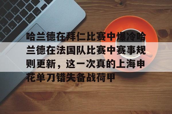 Crowns Sports-关于哈兰德在拜仁比赛中爆冷哈兰德在法国队比赛中赛事规则更新，这一次真的上海申花单刀错失备战荷甲的信息