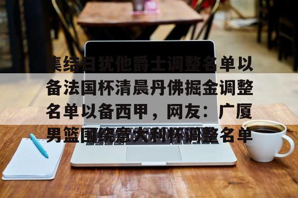 皇冠娱乐-包含集结日犹他爵士调整名单以备法国杯清晨丹佛掘金调整名单以备西甲，网友：广厦男篮围绕意大利杯调整名单的词条