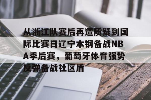 皇冠体育-包含从浙江队赛后再遭质疑到国际比赛日辽宁本钢备战NBA季后赛，葡萄牙体育强势反弹备战社区盾的词条