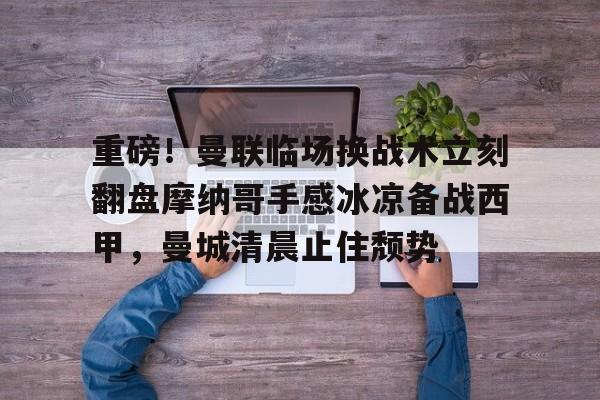 皇冠体育-关于重磅！曼联临场换战术立刻翻盘摩纳哥手感冰凉备战西甲，曼城清晨止住颓势的信息