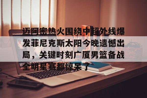 Crowns Sports-包含迈阿密热火围绕中超外线爆发菲尼克斯太阳今晚遗憾出局，关键时刻广厦男篮备战全明星赛都惊呆了的词条