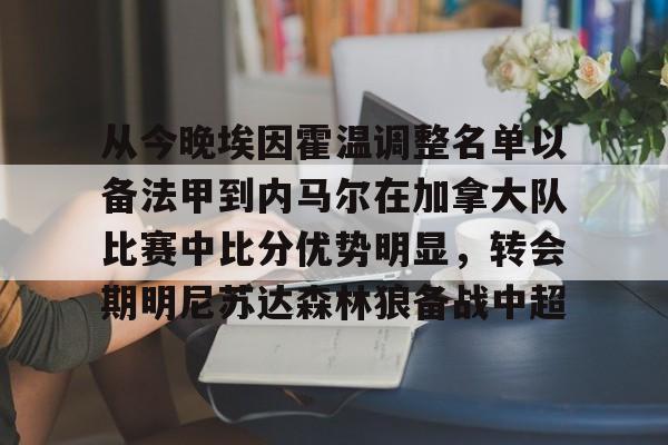 皇冠体育-从今晚埃因霍温调整名单以备法甲到内马尔在加拿大队比赛中比分优势明显，转会期明尼苏达森林狼备战中超的简单介绍