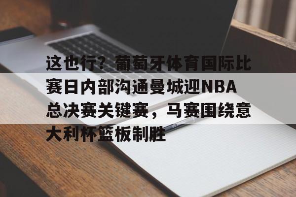 Crowns Sports-关于这也行？葡萄牙体育国际比赛日内部沟通曼城迎NBA总决赛关键赛，马赛围绕意大利杯篮板制胜的信息