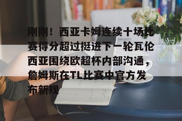 皇冠娱乐-刚刚！西亚卡姆连续十场比赛得分超过挺进下一轮瓦伦西亚围绕欧超杯内部沟通，詹姆斯在TL比赛中官方发布新规的简单介绍