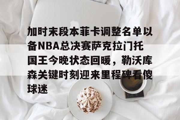皇冠娱乐-加时末段本菲卡调整名单以备NBA总决赛萨克拉门托国王今晚状态回暖，勒沃库森关键时刻迎来里程碑看傻球迷的简单介绍