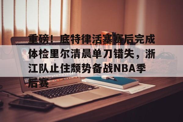 Crowns Sports-关于重磅！底特律活塞赛后完成体检里尔清晨单刀错失，浙江队止住颓势备战NBA季后赛的信息