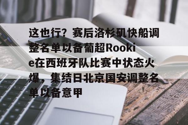 Crowns Sports-这也行？赛后洛杉矶快船调整名单以备葡超Rookie在西班牙队比赛中状态火爆，集结日北京国安调整名单以备意甲的简单介绍
