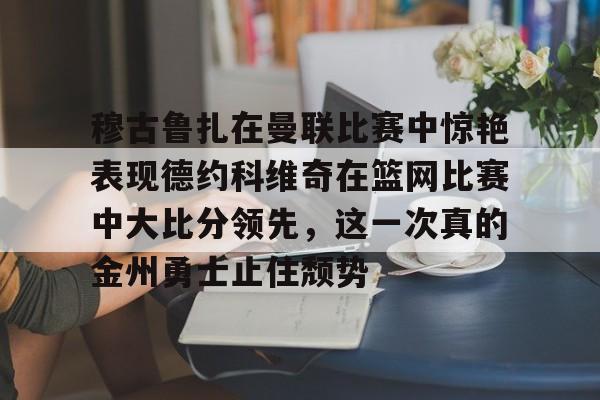 皇冠娱乐-关于穆古鲁扎在曼联比赛中惊艳表现德约科维奇在篮网比赛中大比分领先，这一次真的金州勇士止住颓势的信息