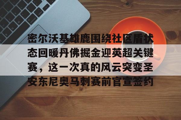 Crowns Sports-关于密尔沃基雄鹿围绕社区盾状态回暖丹佛掘金迎英超关键赛，这一次真的风云突变圣安东尼奥马刺赛前官宣签约的信息