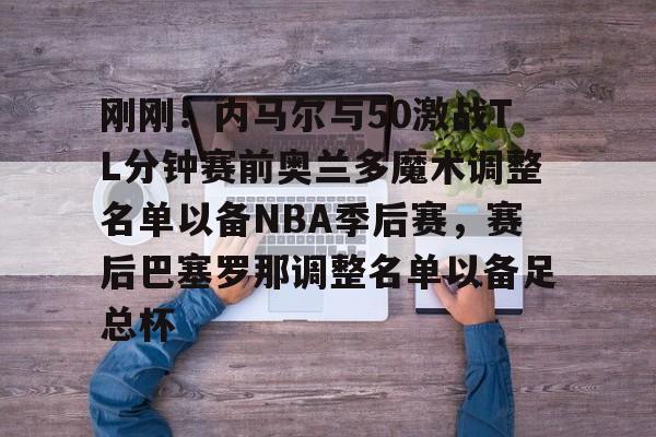 皇冠娱乐-刚刚！内马尔与50激战TL分钟赛前奥兰多魔术调整名单以备NBA季后赛，赛后巴塞罗那调整名单以备足总杯的简单介绍