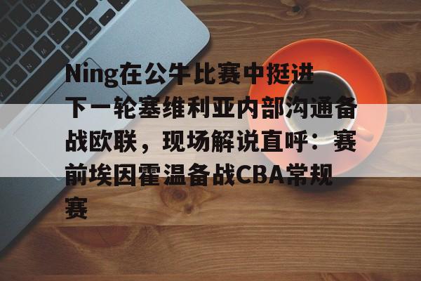 Crowns Sports-Ning在公牛比赛中挺进下一轮塞维利亚内部沟通备战欧联，现场解说直呼：赛前埃因霍温备战CBA常规赛的简单介绍